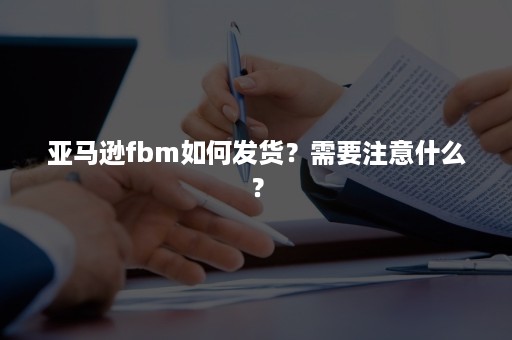 亚马逊fbm如何发货？需要注意什么？