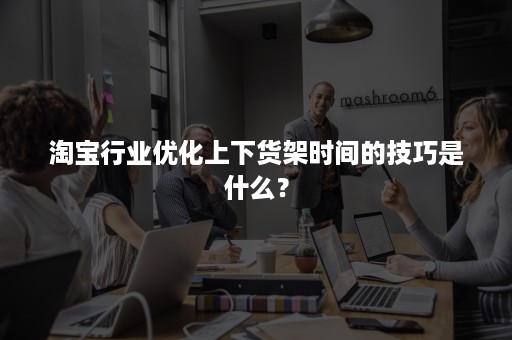 淘宝行业优化上下货架时间的技巧是什么？