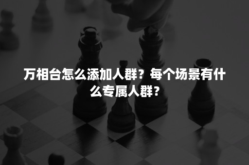 万相台怎么添加人群？每个场景有什么专属人群？