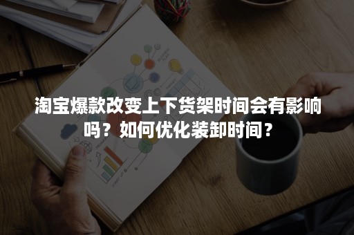 淘宝爆款改变上下货架时间会有影响吗？如何优化装卸时间？