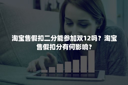 淘宝售假扣二分能参加双12吗？淘宝售假扣分有何影响？