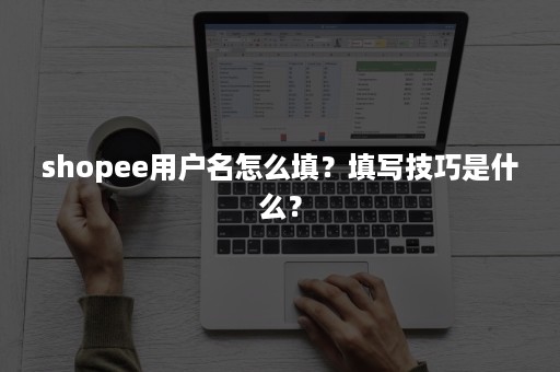 shopee用户名怎么填？填写技巧是什么？