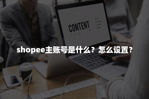 shopee主账号是什么？怎么设置？