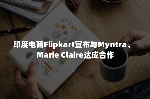 印度电商Flipkart宣布与Myntra、 Marie Claire达成合作