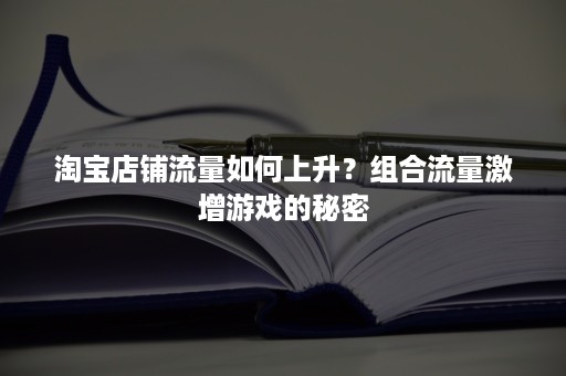 淘宝店铺流量如何上升？组合流量激增游戏的秘密