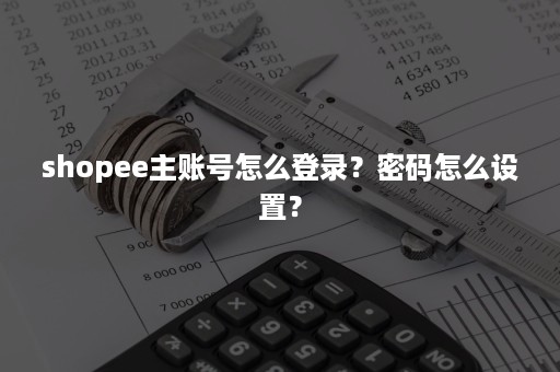 shopee主账号怎么登录？密码怎么设置？