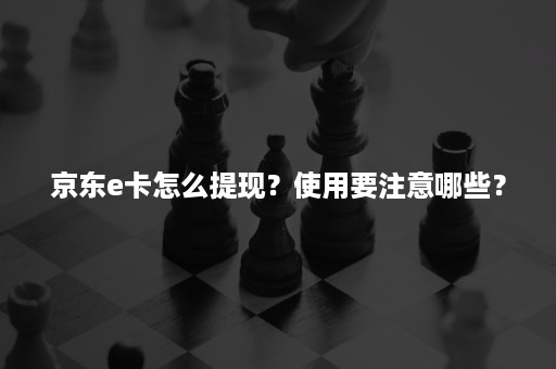 京东e卡怎么提现？使用要注意哪些？