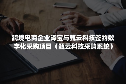 跨境电商企业泽宝与甄云科技签约数字化采购项目（甄云科技采购系统）