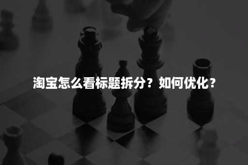 淘宝怎么看标题拆分？如何优化？