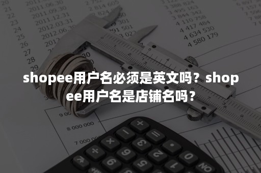 shopee用户名必须是英文吗？shopee用户名是店铺名吗？