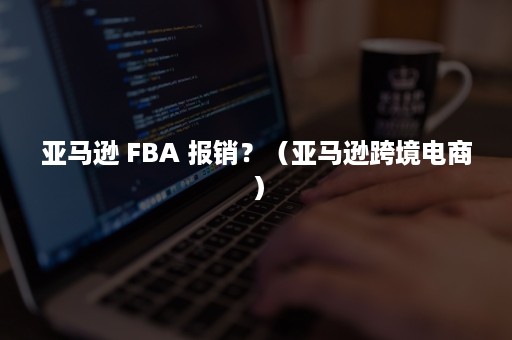 亚马逊 FBA 报销？（亚马逊跨境电商）