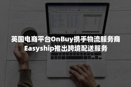 英国电商平台OnBuy携手物流服务商Easyship推出跨境配送服务