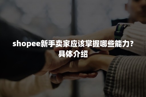 shopee新手卖家应该掌握哪些能力？具体介绍