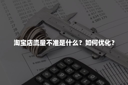 淘宝店流量不准是什么？如何优化？