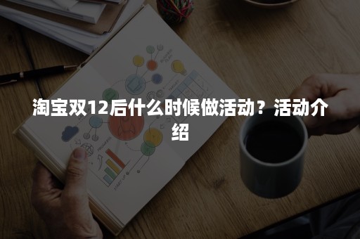 淘宝双12后什么时候做活动？活动介绍