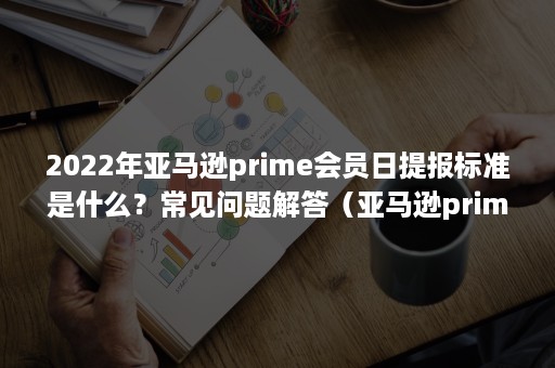 2022年亚马逊prime会员日提报标准是什么？常见问题解答（亚马逊primeday报名规则是什么）