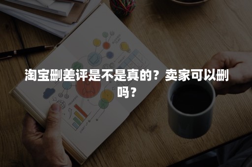 淘宝删差评是不是真的？卖家可以删吗？