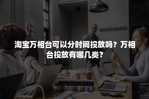 淘宝万相台可以分时间投放吗？万相台投放有哪几类？