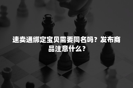 速卖通绑定宝贝需要同名吗？发布商品注意什么？