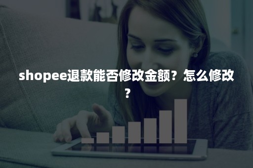 shopee退款能否修改金额？怎么修改？