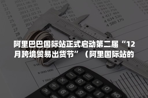 阿里巴巴国际站正式启动第二届“12月跨境贸易出货节”（阿里国际站的三月新贸节）