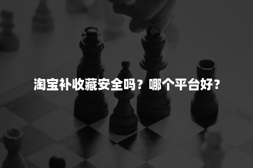 淘宝补收藏安全吗？哪个平台好？