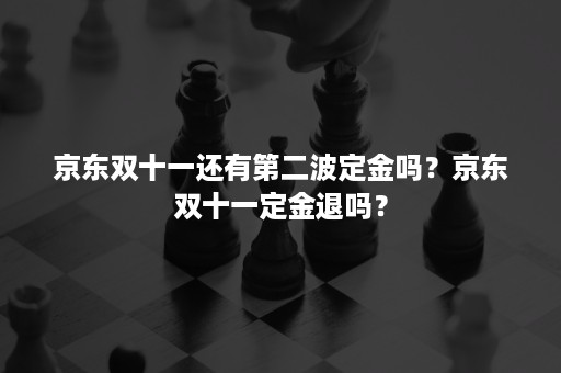 京东双十一还有第二波定金吗？京东双十一定金退吗？