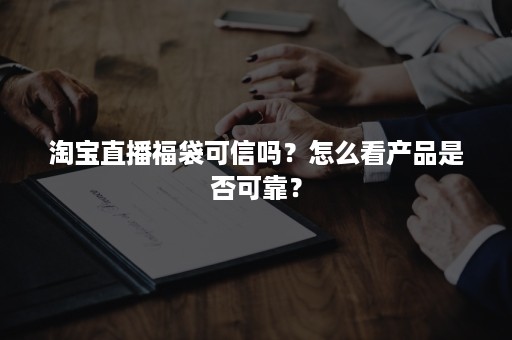 淘宝直播福袋可信吗？怎么看产品是否可靠？