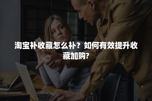 淘宝补收藏怎么补？如何有效提升收藏加购?