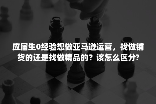 应届生0经验想做亚马逊运营，找做铺货的还是找做精品的？该怎么区分?