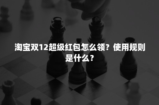 淘宝双12超级红包怎么领？使用规则是什么？