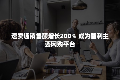 速卖通销售额增长200% 成为智利主要网购平台