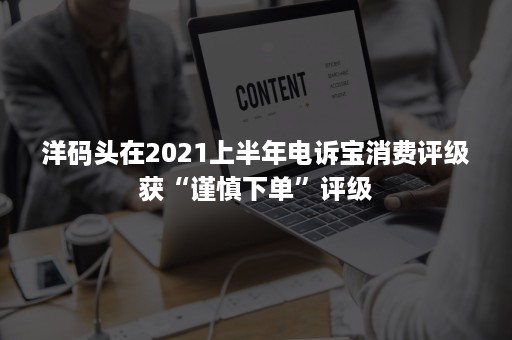 洋码头在2021上半年电诉宝消费评级获“谨慎下单”评级