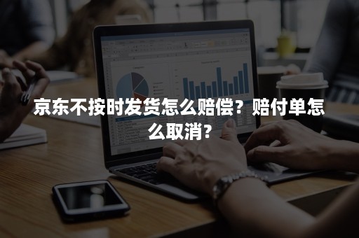 京东不按时发货怎么赔偿？赔付单怎么取消？