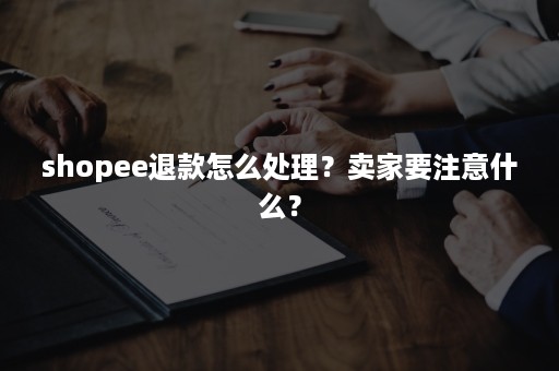 shopee退款怎么处理？卖家要注意什么？