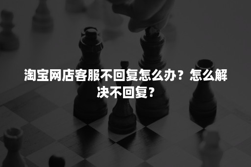 淘宝网店客服不回复怎么办？怎么解决不回复？