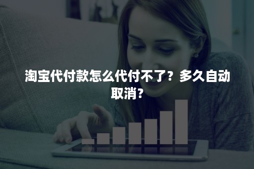 淘宝代付款怎么代付不了？多久自动取消？