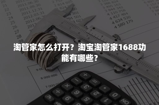 淘管家怎么打开？淘宝淘管家1688功能有哪些？