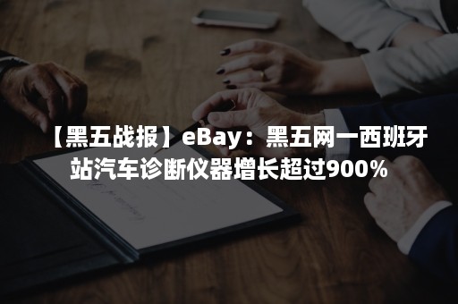 【黑五战报】eBay：黑五网一西班牙站汽车诊断仪器增长超过900%