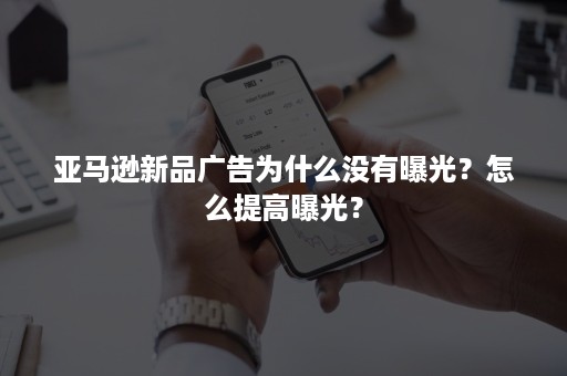 亚马逊新品广告为什么没有曝光？怎么提高曝光？