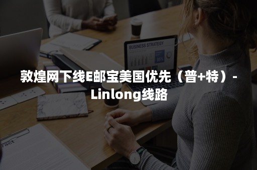 敦煌网下线E邮宝美国优先（普+特）-Linlong线路