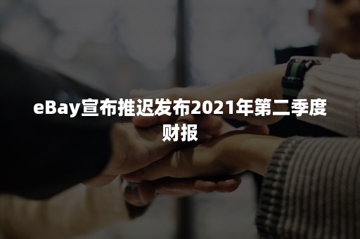 eBay宣布推迟发布2021年第二季度财报