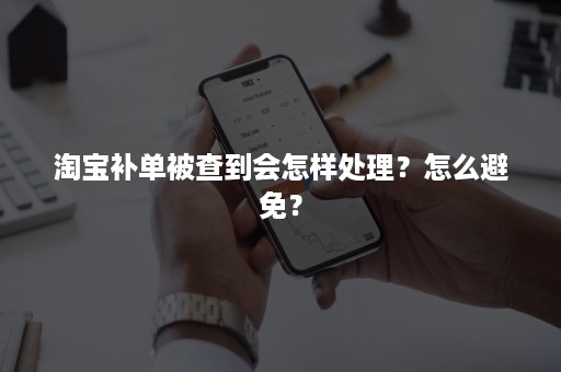 淘宝补单被查到会怎样处理？怎么避免？