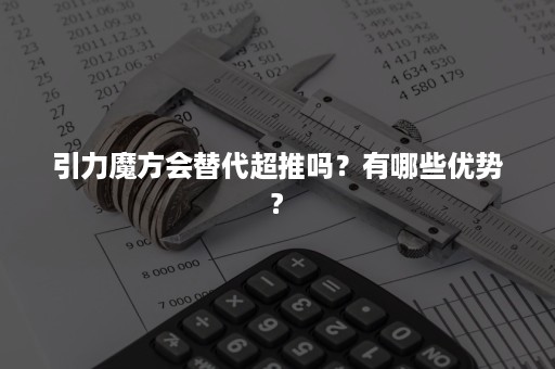 引力魔方会替代超推吗？有哪些优势?