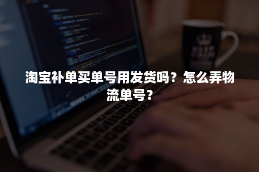 淘宝补单买单号用发货吗？怎么弄物流单号？