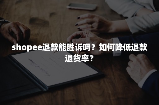 shopee退款能胜诉吗？如何降低退款退货率？