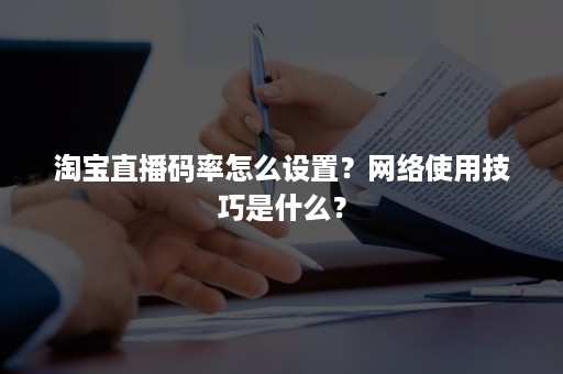 淘宝直播码率怎么设置？网络使用技巧是什么？