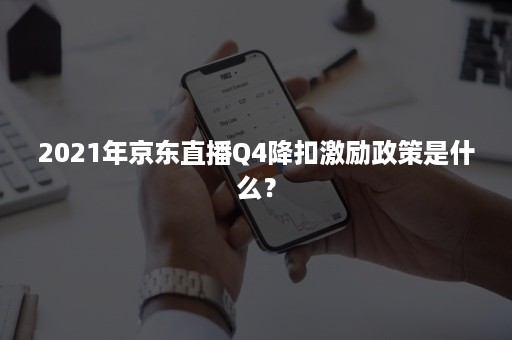 2021年京东直播Q4降扣激励政策是什么？