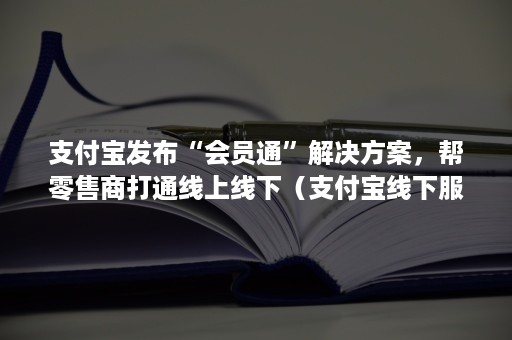 支付宝发布“会员通”解决方案，帮零售商打通线上线下（支付宝线下服务商怎么开通）