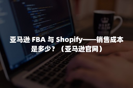 亚马逊 FBA 与 Shopify——销售成本是多少？（亚马逊官网）